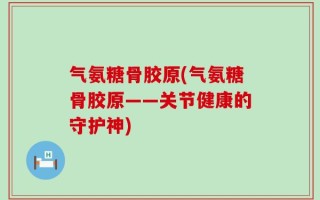 气氨糖骨胶原(气氨糖骨胶原——关节健康的守护神)