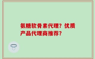 氨糖软骨素代理？优质产品代理商推荐？