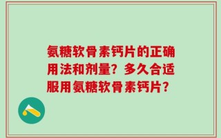 氨糖软骨素钙片的正确用法和剂量？多久合适服用氨糖软骨素钙片？