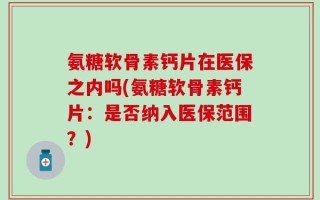 氨糖软骨素钙片在医保之内吗(氨糖软骨素钙片：是否纳入医保范围？)