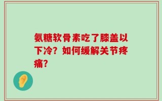 氨糖软骨素吃了膝盖以下冷？如何缓解关节疼痛？
