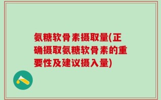 氨糖软骨素摄取量(正确摄取氨糖软骨素的重要性及建议摄入量)