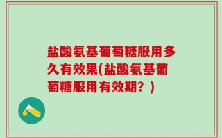 盐酸氨基葡萄糖服用多久有效果(盐酸氨基葡萄糖服用有效期？)