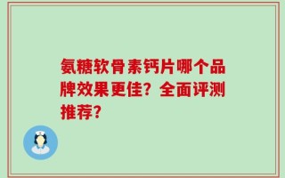 氨糖软骨素钙片哪个品牌效果更佳？全面评测推荐？