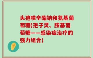 头孢呋辛酯钠和氨基葡萄糖(孢子灵、胺基葡萄糖——感染症治疗的强力组合)