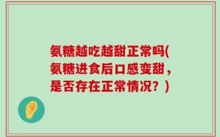 氨糖越吃越甜正常吗(氨糖进食后口感变甜，是否存在正常情况？)