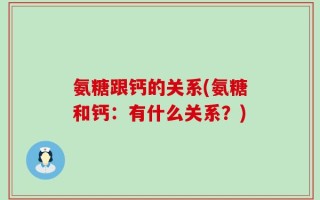 氨糖跟钙的关系(氨糖和钙：有什么关系？)