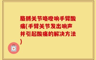 胳膊关节咯噔响手臂酸痛(手臂关节发出响声并引起酸痛的解决方法)