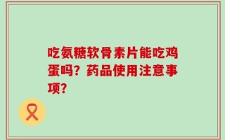 吃氨糖软骨素片能吃鸡蛋吗？药品使用注意事项？