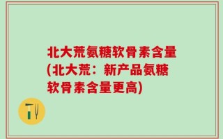 北大荒氨糖软骨素含量(北大荒：新产品氨糖软骨素含量更高)
