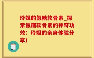 玲姐的氨糖软骨素_探索氨糖软骨素的神奇功效：玲姐的亲身体验分享)