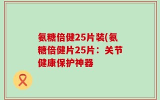 氨糖倍健25片装(氨糖倍健片25片：关节健康保护神器