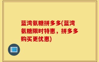 蓝湾氨糖拼多多(蓝湾氨糖限时特惠，拼多多购买更优惠)