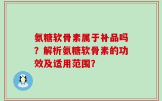 氨糖软骨素属于补品吗？解析氨糖软骨素的功效及适用范围？