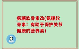 氨糖软骨素改(氨糖软骨素：有助于保护关节健康的营养素)
