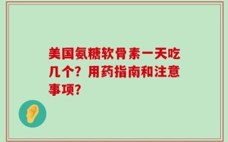 美国氨糖软骨素一天吃几个？用药指南和注意事项？
