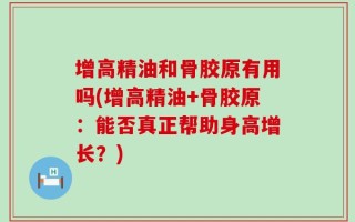 增高精油和骨胶原有用吗(增高精油+骨胶原：能否真正帮助身高增长？)