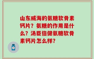 山东威海的氨糖软骨素钙片？氨糖的作用是什么？汤臣倍健氨糖软骨素钙片怎么样？