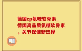 德国zp氨糖软骨素_德国高品质氨糖软骨素，关节保健新选择