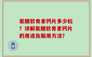 氨糖软骨素钙片多少粒？详解氨糖软骨素钙片的用途及服用方法？