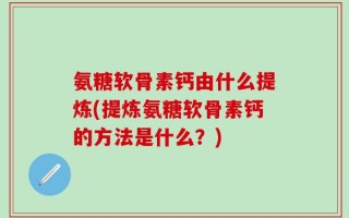 氨糖软骨素钙由什么提炼(提炼氨糖软骨素钙的方法是什么？)