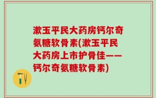 漱玉平民大药房钙尔奇氨糖软骨素(漱玉平民大药房上市护骨佳——钙尔奇氨糖软骨素)