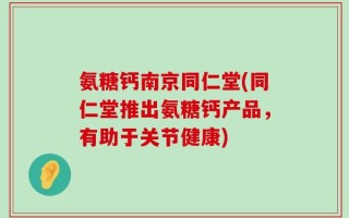 氨糖钙南京同仁堂(同仁堂推出氨糖钙产品，有助于关节健康)