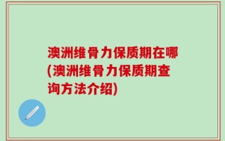 澳洲维骨力保质期在哪(澳洲维骨力保质期查询方法介绍)