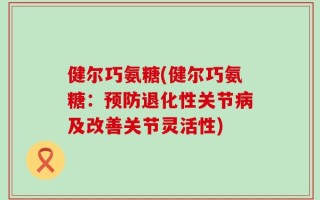 健尔巧氨糖(健尔巧氨糖：预防退化性关节病及改善关节灵活性)