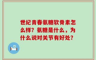 世纪青春氨糖软骨素怎么样？氨糖是什么，为什么说对关节有好处？