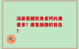 汤臣氨糖软骨素钙片康爱多？康复保健的首选？