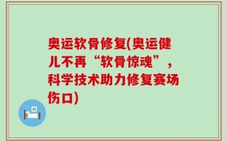 奥运软骨修复(奥运健儿不再“软骨惊魂”，科学技术助力修复赛场伤口)