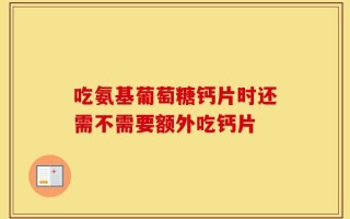 吃氨基葡萄糖钙片时还需不需要额外吃钙片