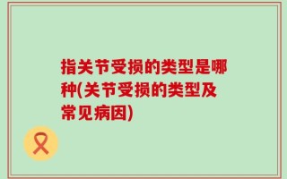 指关节受损的类型是哪种(关节受损的类型及常见病因)