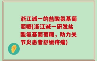 浙江诚一的盐酸氨基葡萄糖(浙江诚一研发盐酸氨基葡萄糖，助力关节炎患者舒缓疼痛)