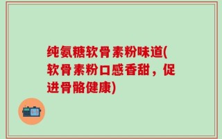 纯氨糖软骨素粉味道(软骨素粉口感香甜，促进骨骼健康)