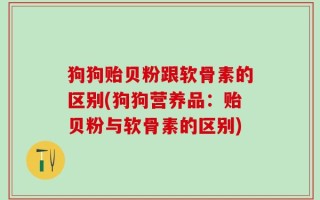 狗狗贻贝粉跟软骨素的区别(狗狗营养品：贻贝粉与软骨素的区别)