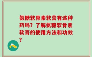 氨糖软骨素软膏有这种药吗？了解氨糖软骨素软膏的使用方法和功效？