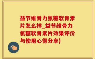 益节维骨力氨糖软骨素片怎么样_益节维骨力氨糖软骨素片效果评价与使用心得分享)