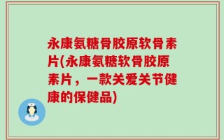 永康氨糖骨胶原软骨素片(永康氨糖软骨胶原素片，一款关爱关节健康的保健品)