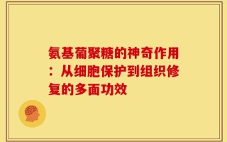 氨基葡聚糖的神奇作用：从细胞保护到组织修复的多面功效