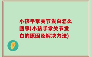 小孩手掌关节发白怎么回事(小孩手掌关节发白的原因及解决方法)