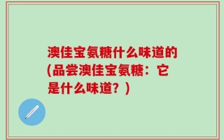 澳佳宝氨糖什么味道的(品尝澳佳宝氨糖：它是什么味道？)