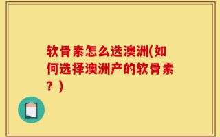 软骨素怎么选澳洲(如何选择澳洲产的软骨素？)