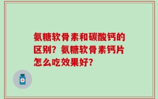 氨糖软骨素和碳酸钙的区别？氨糖软骨素钙片怎么吃效果好？
