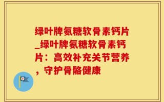 绿叶牌氨糖软骨素钙片_绿叶牌氨糖软骨素钙片：高效补充关节营养，守护骨骼健康