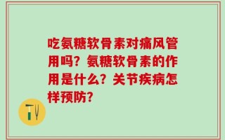 吃氨糖软骨素对痛风管用吗？氨糖软骨素的作用是什么？关节疾病怎样预防？