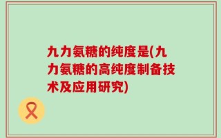 九力氨糖的纯度是(九力氨糖的高纯度制备技术及应用研究)