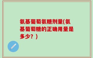 氨基葡萄氨糖剂量(氨基葡萄糖的正确用量是多少？)