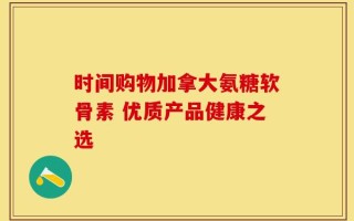 时间购物加拿大氨糖软骨素 优质产品健康之选
